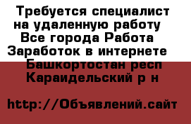 Требуется специалист на удаленную работу - Все города Работа » Заработок в интернете   . Башкортостан респ.,Караидельский р-н